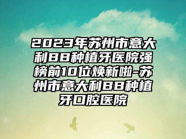 2023年苏州市意大利BB种植牙医院强榜前10位焕新啦-苏州市意大利BB种植牙口腔医院