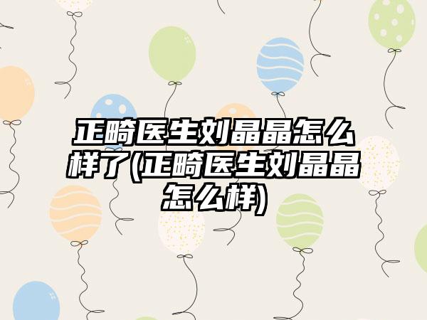 正畸医生刘晶晶怎么样了(正畸医生刘晶晶怎么样)