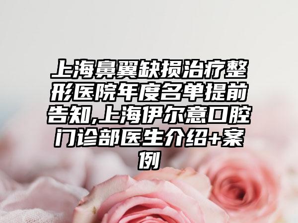 上海鼻翼缺损治疗整形医院年度名单提前告知,上海伊尔意口腔门诊部医生介绍+实例