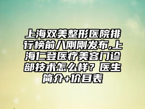 上海双美整形医院排行榜前八刚刚发布,上海仁登医疗美容门诊部技术怎么样？医生简介+价目表