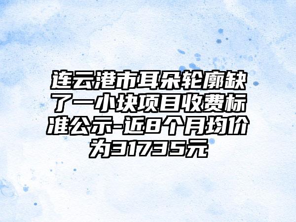 连云港市耳朵轮廓缺了一小块项目收费标准公示-近8个月均价为31735元