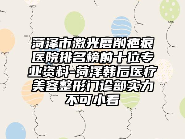 菏泽市激光磨削疤痕医院排名榜前十位正规资料-菏泽韩后医疗美容整形门诊部实力不可小看