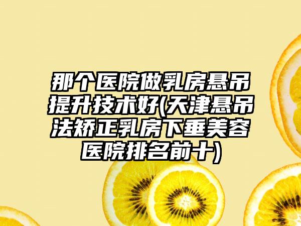 那个医院做乳房悬吊提升技术好(天津悬吊法矫正乳房下垂美容医院排名前十)