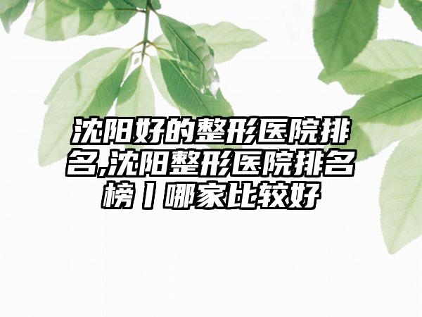 沈阳好的整形医院排名,沈阳整形医院排名榜丨哪家比较好