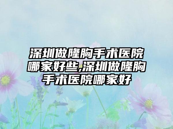 深圳做隆胸手术医院哪家好些,深圳做隆胸手术医院哪家好