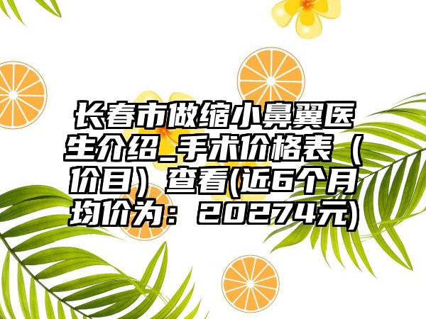 长春市做缩小鼻翼医生介绍_手术价格表（价目）查看(近6个月均价为：20274元)