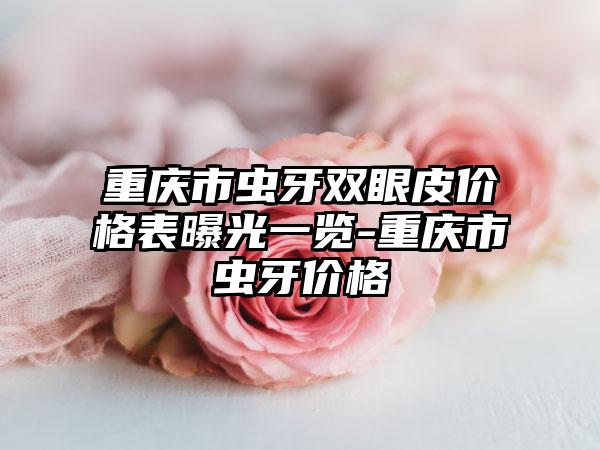 重庆市虫牙双眼皮价格表曝光一览-重庆市虫牙价格