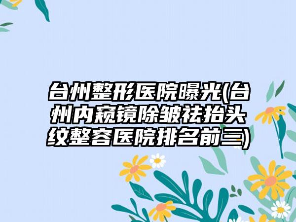 台州整形医院曝光(台州内窥镜除皱祛抬头纹整容医院排名前三)