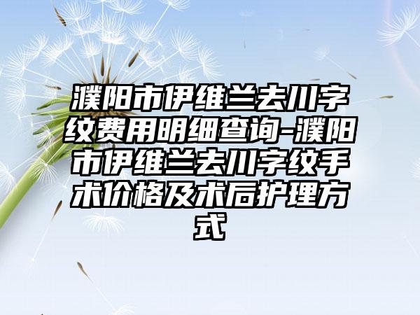 濮阳市伊维兰去川字纹费用明细查询-濮阳市伊维兰去川字纹手术价格及术后护理方式