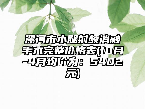 漯河市小腿射频消融手术完整价格表(10月-4月均价为：5402元)