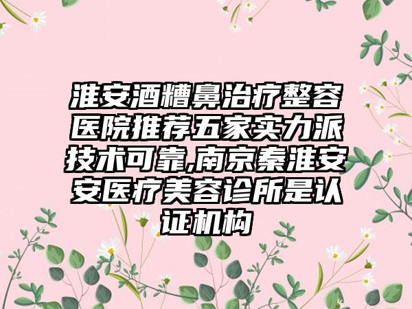 淮安酒糟鼻治疗整容医院推荐五家实力派技术可靠,南京秦淮安安医疗美容诊所是认证机构