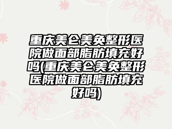 重庆美仑美奂整形医院做面部脂肪填充好吗(重庆美仑美奂整形医院做面部脂肪填充好吗)