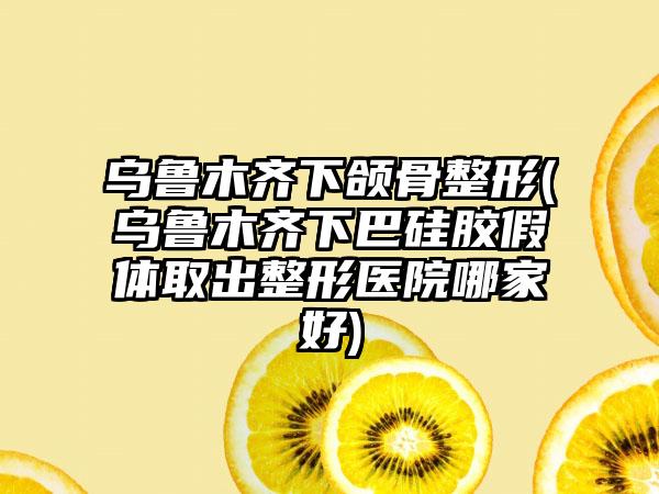 乌鲁木齐下颌骨整形(乌鲁木齐下巴硅胶假体取出整形医院哪家好)