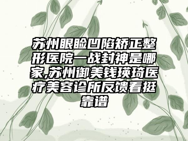 苏州眼睑凹陷矫正整形医院一战封神是哪家,苏州御美钱瑛琦医疗美容诊所反馈看挺靠谱