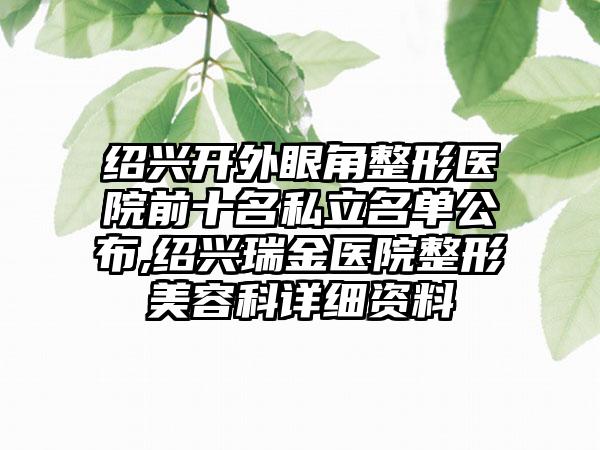 绍兴开外眼角整形医院前十名私立名单公布,绍兴瑞金医院整形美容科详细资料