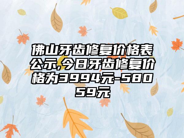 佛山牙齿修复价格表公示,今日牙齿修复价格为3994元-58059元