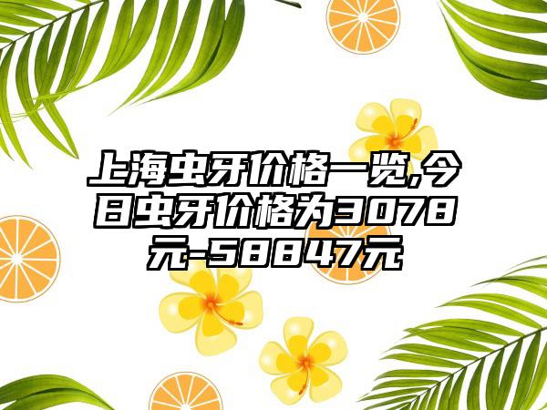 上海虫牙价格一览,今日虫牙价格为3078元-58847元