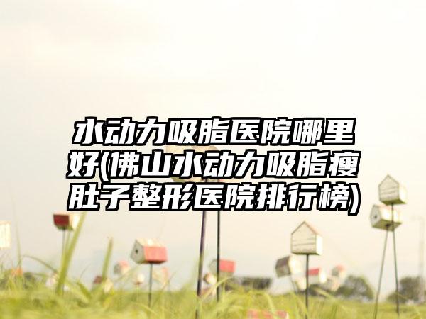 水动力吸脂医院哪里好(佛山水动力吸脂瘦肚子整形医院排行榜)