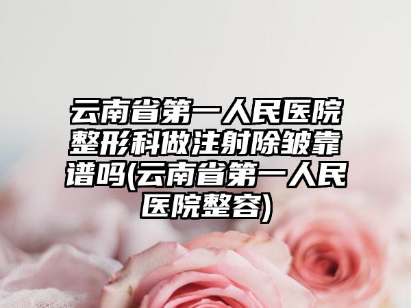 云南省第一人民医院整形科做注射除皱靠谱吗(云南省第一人民医院整容)