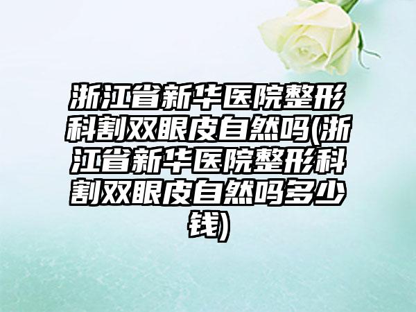 浙江省新华医院整形科割双眼皮自然吗(浙江省新华医院整形科割双眼皮自然吗多少钱)