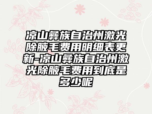 凉山彝族自治州激光除腋毛费用明细表更新-凉山彝族自治州激光除腋毛费用到底是多少呢