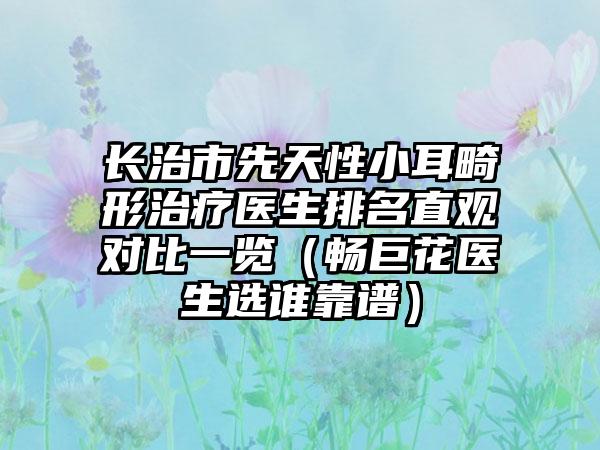 长治市先天性小耳畸形治疗医生排名直观对比一览（畅巨花医生选谁靠谱）