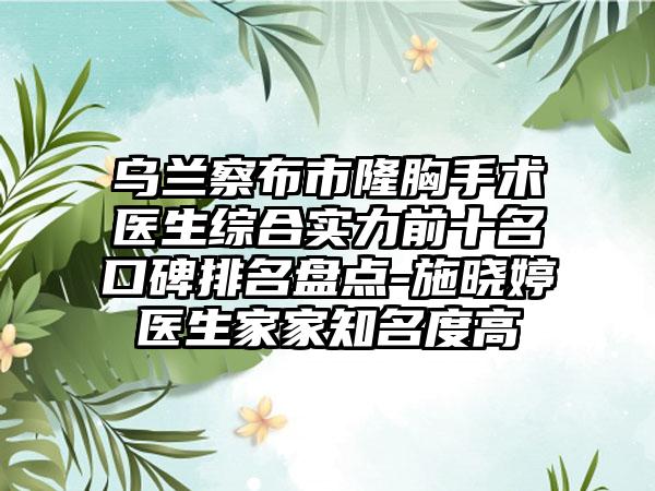 乌兰察布市隆胸手术医生综合实力前十名口碑排名盘点-施晓婷医生家家有名度高