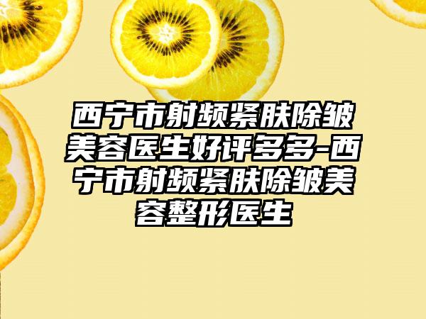 西宁市射频紧肤除皱美容医生好评多多-西宁市射频紧肤除皱美容整形医生