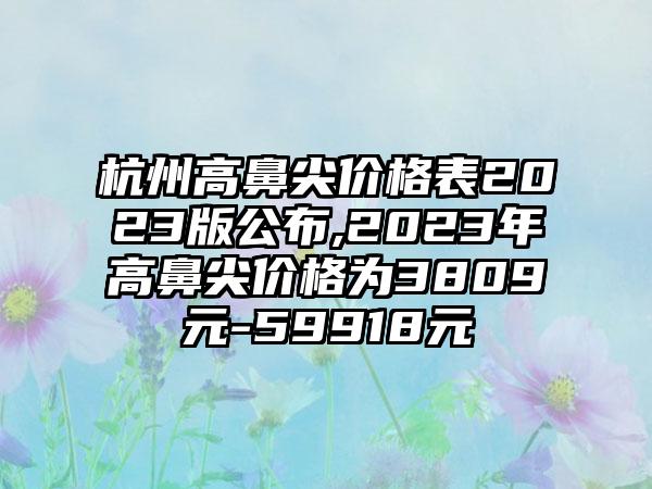 杭州高鼻尖价格表2023版公布,2023年高鼻尖价格为3809元-59918元