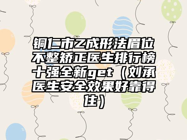 铜仁市Z成形法眉位不整矫正医生排行榜十强全新get（刘承医生安好成果好靠得住）