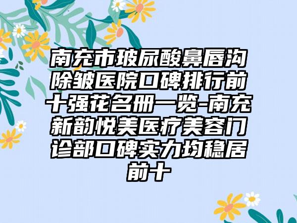 南充市玻尿酸鼻唇沟除皱医院口碑排行前十强花名册一览-南充新韵悦美医疗美容门诊部口碑实力均稳居前十