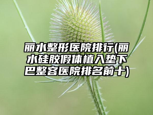 丽水整形医院排行(丽水硅胶假体植入垫下巴整容医院排名前十)