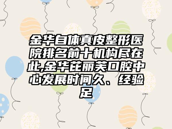 金华自体真皮整形医院排名前十机构尽在此,金华芘丽芙口腔中心发展时间久、经验足