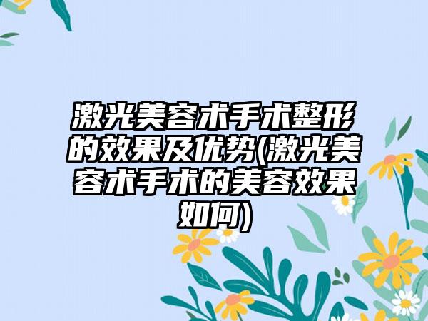 激光美容术手术整形的成果及优势(激光美容术手术的美容成果如何)