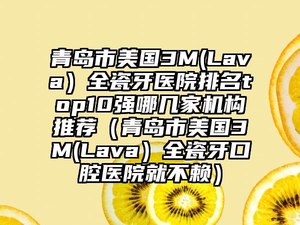 青岛市美国3M(Lava）全瓷牙医院排名top10强哪几家机构推荐（青岛市美国3M(Lava）全瓷牙口腔医院就不赖）