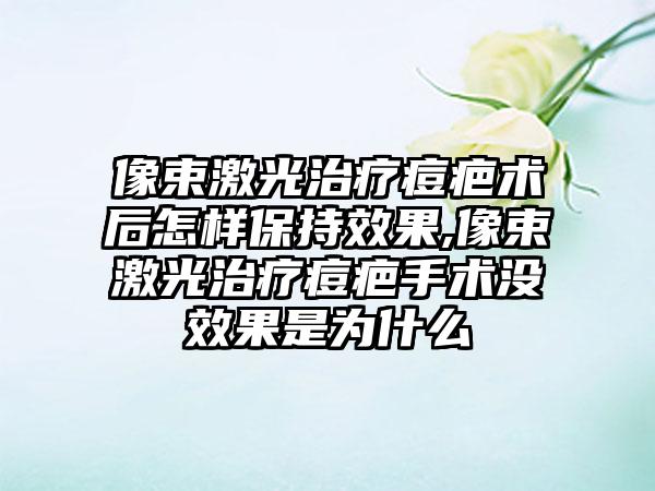 像束激光治疗痘疤术后怎样保持成果,像束激光治疗痘疤手术没成果是为什么