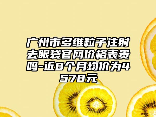 广州市多维粒子注射去眼袋官网价格表贵吗-近8个月均价为4578元