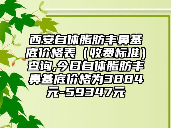 西安自体脂肪丰鼻基底价格表（收费标准）查询,今日自体脂肪丰鼻基底价格为3884元-59347元