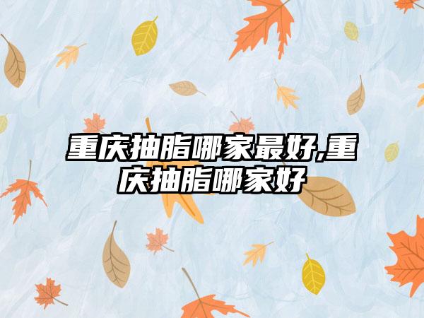 重庆抽脂哪家较好,重庆抽脂哪家好