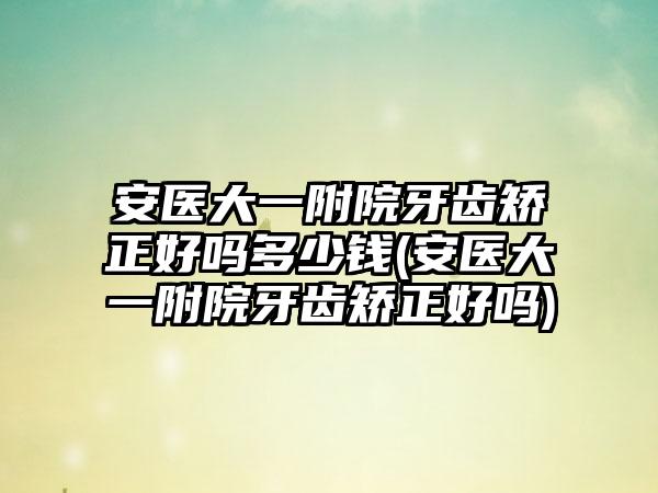 安医大一附院牙齿矫正好吗多少钱(安医大一附院牙齿矫正好吗)