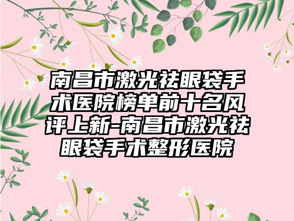 南昌市激光祛眼袋手术医院榜单前十名风评上新-南昌市激光祛眼袋手术整形医院