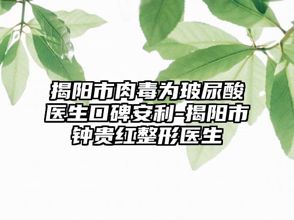 揭阳市肉毒为玻尿酸医生口碑安利-揭阳市钟贵红整形医生