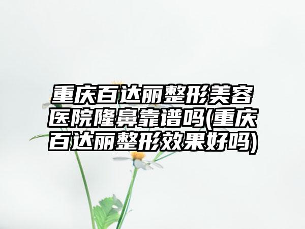 重庆百达丽整形美容医院隆鼻靠谱吗(重庆百达丽整形成果好吗)