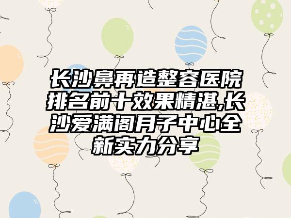 长沙鼻再造整容医院排名前十成果不错,长沙爱满阁月子中心全新实力分享