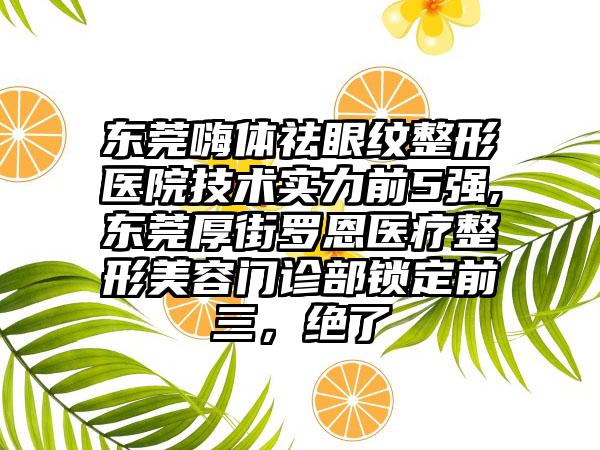 东莞嗨体祛眼纹整形医院技术实力前5强,东莞厚街罗恩医疗整形美容门诊部锁定前三，绝了