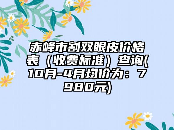 赤峰市割双眼皮价格表（收费标准）查询(10月-4月均价为：7980元)