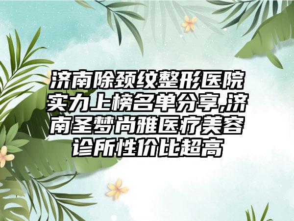 济南除颈纹整形医院实力上榜名单分享,济南圣梦尚雅医疗美容诊所性价比超高