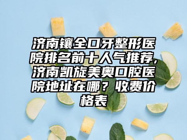 济南镶全口牙整形医院排名前十人气推荐,济南凯旋美奥口腔医院地址在哪？收费价格表