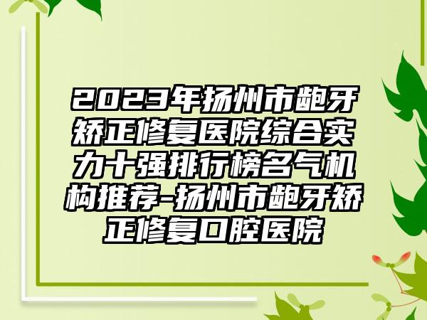 2023年扬州市龅牙矫正修复医院综合实力十强排行榜名气机构推荐-扬州市龅牙矫正修复口腔医院