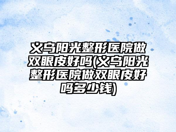 义乌阳光整形医院做双眼皮好吗(义乌阳光整形医院做双眼皮好吗多少钱)